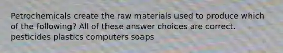 Petrochemicals create the raw materials used to produce which of the following? All of these answer choices are correct. pesticides plastics computers soaps