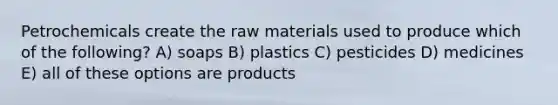 Petrochemicals create the raw materials used to produce which of the following? A) soaps B) plastics C) pesticides D) medicines E) all of these options are products