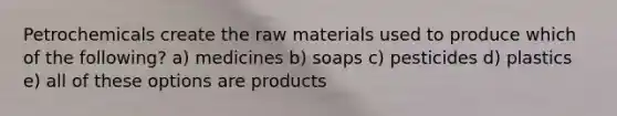 Petrochemicals create the raw materials used to produce which of the following? a) medicines b) soaps c) pesticides d) plastics e) all of these options are products