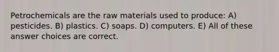 Petrochemicals are the raw materials used to produce: A) pesticides. B) plastics. C) soaps. D) computers. E) All of these answer choices are correct.