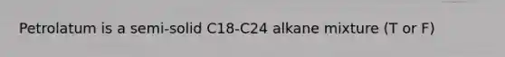 Petrolatum is a semi-solid C18-C24 alkane mixture (T or F)