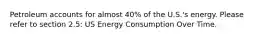 Petroleum accounts for almost 40% of the U.S.'s energy. Please refer to section 2.5: US Energy Consumption Over Time.