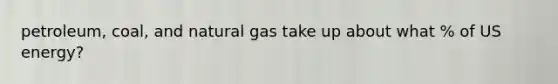 petroleum, coal, and natural gas take up about what % of US energy?