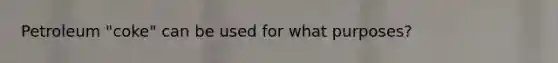 Petroleum "coke" can be used for what purposes?