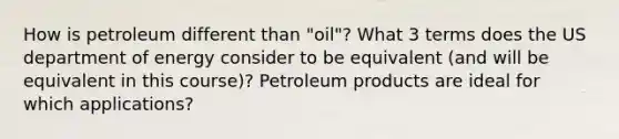 How is petroleum different than "oil"? What 3 terms does the US department of energy consider to be equivalent (and will be equivalent in this course)? Petroleum products are ideal for which applications?