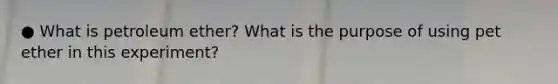 ● What is petroleum ether? What is the purpose of using pet ether in this experiment?