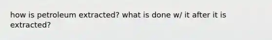 how is petroleum extracted? what is done w/ it after it is extracted?