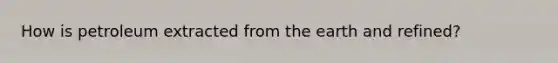 How is petroleum extracted from the earth and refined?