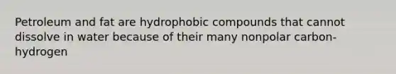 Petroleum and fat are hydrophobic compounds that cannot dissolve in water because of their many nonpolar carbon-hydrogen