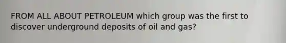 FROM ALL ABOUT PETROLEUM which group was the first to discover underground deposits of oil and gas?