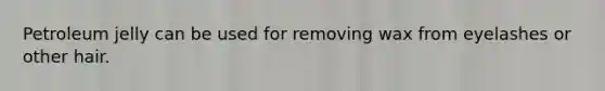 Petroleum jelly can be used for removing wax from eyelashes or other hair.