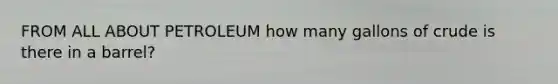 FROM ALL ABOUT PETROLEUM how many gallons of crude is there in a barrel?
