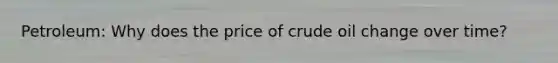 Petroleum: Why does the price of crude oil change over time?