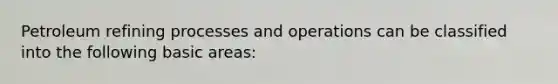 Petroleum refining processes and operations can be classified into the following basic areas: