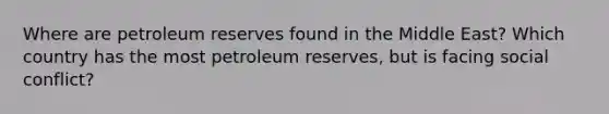 Where are petroleum reserves found in the Middle East? Which country has the most petroleum reserves, but is facing social conflict?