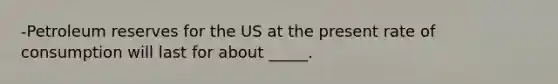 -Petroleum reserves for the US at the present rate of consumption will last for about _____.