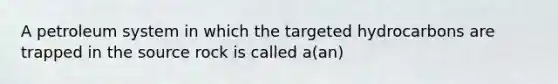 A petroleum system in which the targeted hydrocarbons are trapped in the source rock is called a(an)