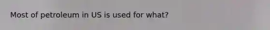 Most of petroleum in US is used for what?