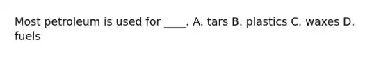 Most petroleum is used for ____. A. tars B. plastics C. waxes D. fuels