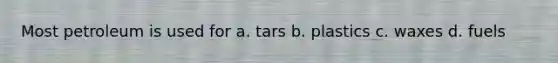 Most petroleum is used for a. tars b. plastics c. waxes d. fuels