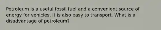 Petroleum is a useful fossil fuel and a convenient source of energy for vehicles. It is also easy to transport. What is a disadvantage of petroleum?