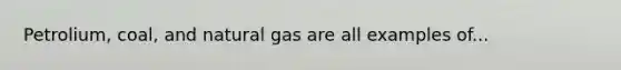 Petrolium, coal, and natural gas are all examples of...