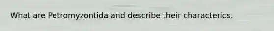 What are Petromyzontida and describe their characterics.