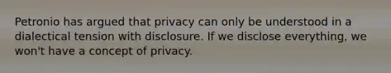 Petronio has argued that privacy can only be understood in a dialectical tension with disclosure. If we disclose everything, we won't have a concept of privacy.