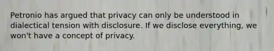 Petronio has argued that privacy can only be understood in dialectical tension with disclosure. If we disclose everything, we won't have a concept of privacy.