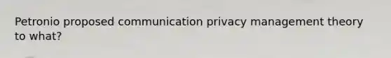 Petronio proposed communication privacy management theory to what?