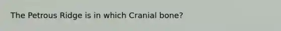 The Petrous Ridge is in which Cranial bone?