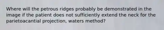 Where will the petrous ridges probably be demonstrated in the image if the patient does not sufficiently extend the neck for the parietoacantial projection, waters method?