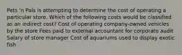 Pets 'n Pals is attempting to determine the cost of operating a particular store. Which of the following costs would be classified as an indirect cost? Cost of operating company-owned vehicles by the store Fees paid to external accountant for corporate audit Salary of store manager Cost of aquariums used to display exotic fish