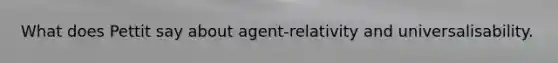 What does Pettit say about agent-relativity and universalisability.