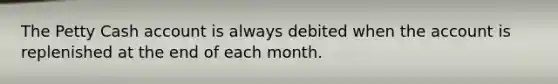 The Petty Cash account is always debited when the account is replenished at the end of each month.