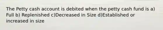 The Petty cash account is debited when <a href='https://www.questionai.com/knowledge/k4BDQcRBCx-the-petty-cash-fund' class='anchor-knowledge'>the petty cash fund</a> is a) Full b) Replenished c)Decreased in Size d)Established or increased in size