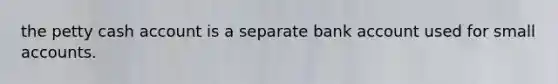 the petty cash account is a separate bank account used for small accounts.