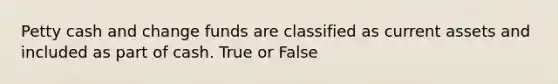 Petty cash and change funds are classified as current assets and included as part of cash. True or False