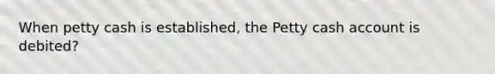 When petty cash is established, the Petty cash account is debited?