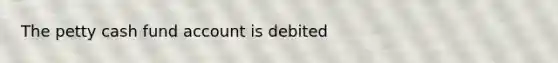 The petty cash fund account is debited