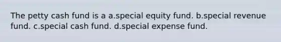 The petty cash fund is a a.special equity fund. b.special revenue fund. c.special cash fund. d.special expense fund.