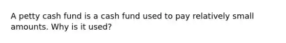 A petty cash fund is a cash fund used to pay relatively small amounts. Why is it used?