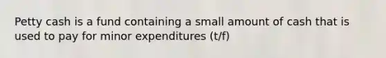 Petty cash is a fund containing a small amount of cash that is used to pay for minor expenditures (t/f)