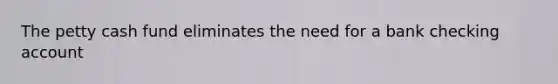 The petty cash fund eliminates the need for a bank checking account