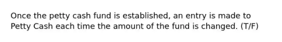 Once the petty cash fund is established, an entry is made to Petty Cash each time the amount of the fund is changed. (T/F)