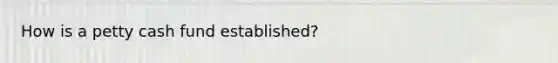 How is a petty cash fund established?