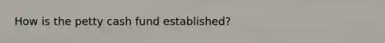 How is the petty cash fund established?