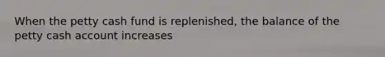 When <a href='https://www.questionai.com/knowledge/k4BDQcRBCx-the-petty-cash-fund' class='anchor-knowledge'>the petty cash fund</a> is replenished, the balance of the petty cash account increases