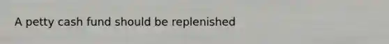 A petty cash fund should be replenished