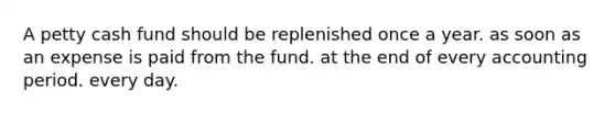 A petty cash fund should be replenished once a year. as soon as an expense is paid from the fund. at the end of every accounting period. every day.